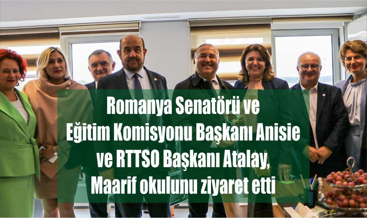 Romanya Senatörü ve Eğitim Komisyonu Başkanı Anisie  ve RTTSO Başkanı Atalay, Maarif okulunu ziyaret etti