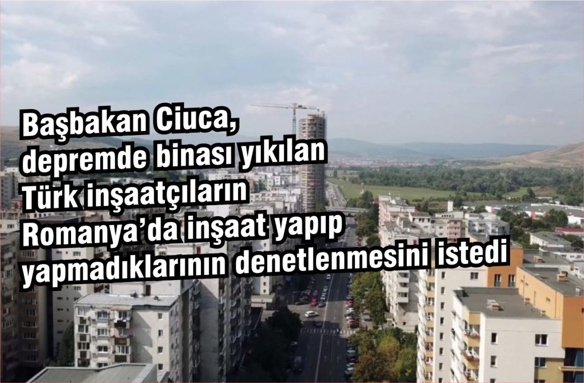 Başbakan Ciuca, depremde binası yıkılan Türk inşaatçıların Romanya’da inşaat yapıp yapmadıklarının denetlenmesini istedi
