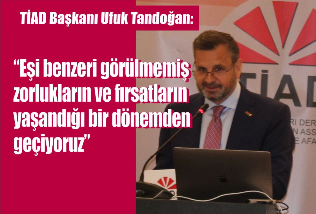 TİAD Başkanı Ufuk Tandoğan: eşi benzeri görülmemiş zorlukların ve fırsatların yaşandığı bir dönemden geçiyoruz