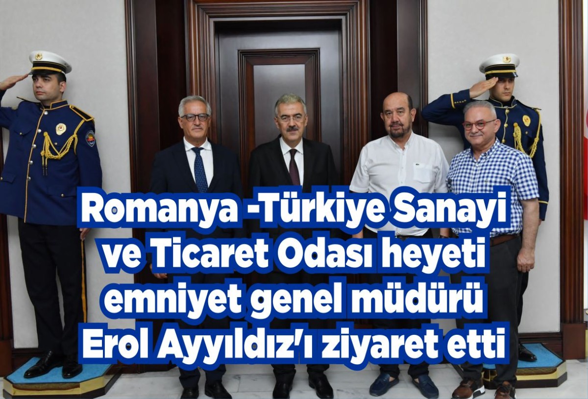 Romanya -Türkiye Sanayi ve Ticaret Odası heyeti emniyet genel müdürü Erol Ayyıldız'ı ziyaret etti