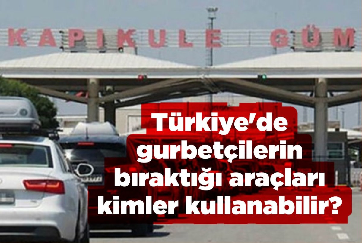 Türkiye'de gurbetçilerin bıraktığı araçları kimler kullanabilir?