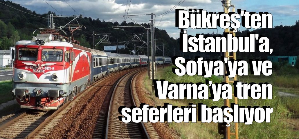 Bükreş'ten  İstanbul'a,  Sofya'ya ve  Varna’ya tren  seferleri başlıyor