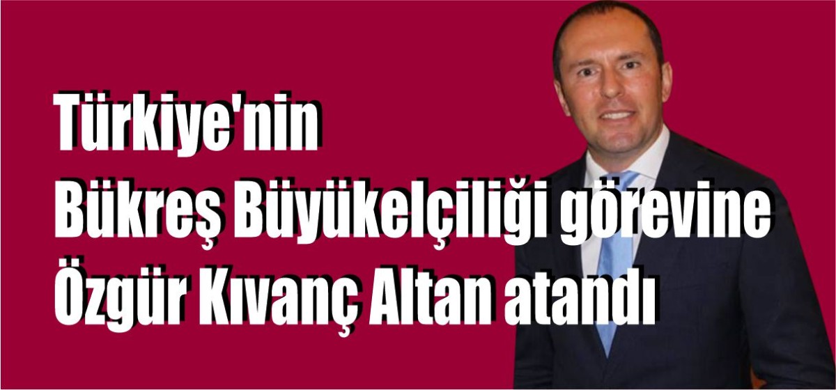 Türkiye'nin Bükreş Büyükelçiliği görevine Özgür Kıvanç Altan atandı