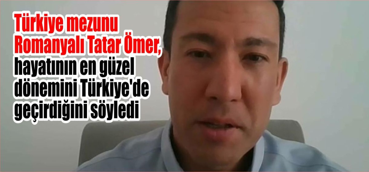 Türkiye mezunu Romanyalı Tatar Ömer, hayatının en güzel dönemini Türkiye'de geçirdiğini söyledi
