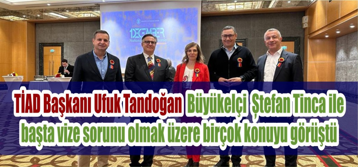 TİAD Başkanı Ufuk Tandoğan  Büyükelçi  Ștefan Tinca ile başta vize sorunu olmak üzere birçok konuyu görüştü