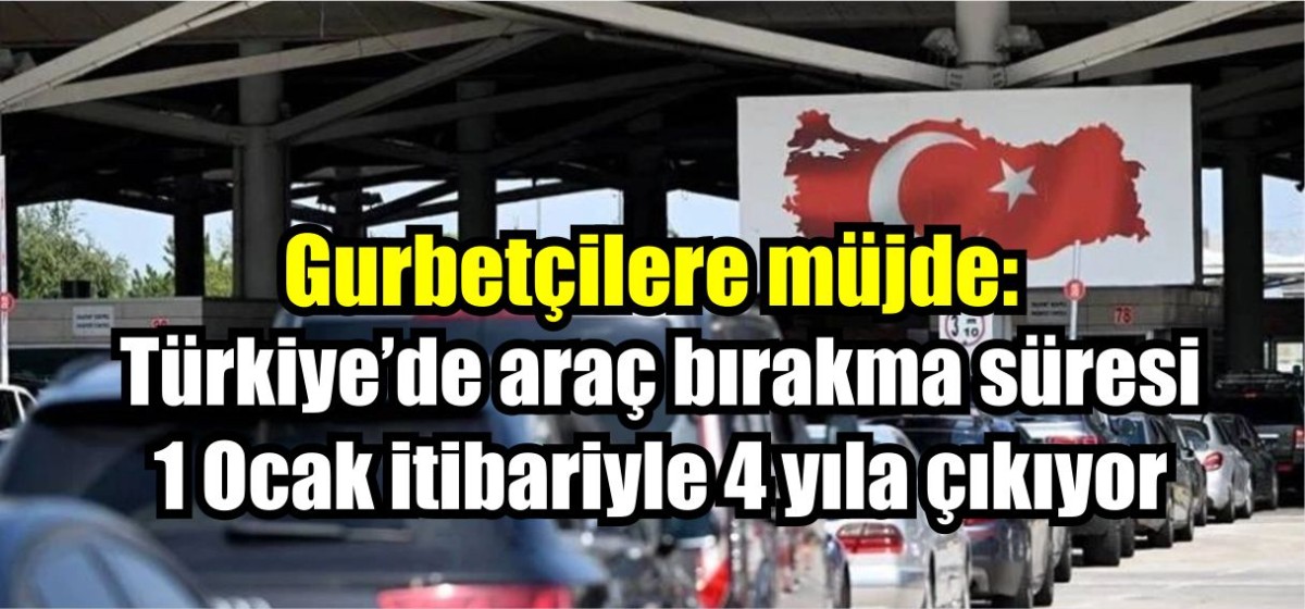 Gurbetçilere müjde: Türkiye’de araç bırakma süresi  1 Ocak itibariyle 4 yıla çıkıyor