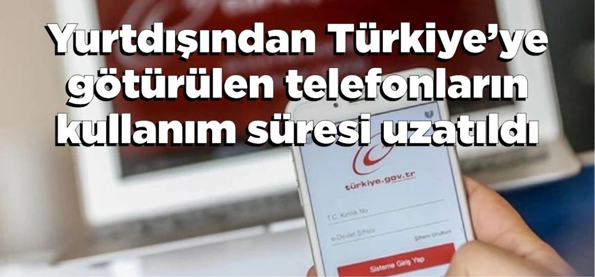 Yurtdışından Türkiye’ye götürülen telefonların kullanım süresi uzatıldı