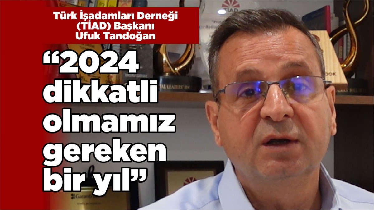 TİAD Başkanı Ufuk Tandoğan: “2024 dikkatli olmamız gereken bir yıl”