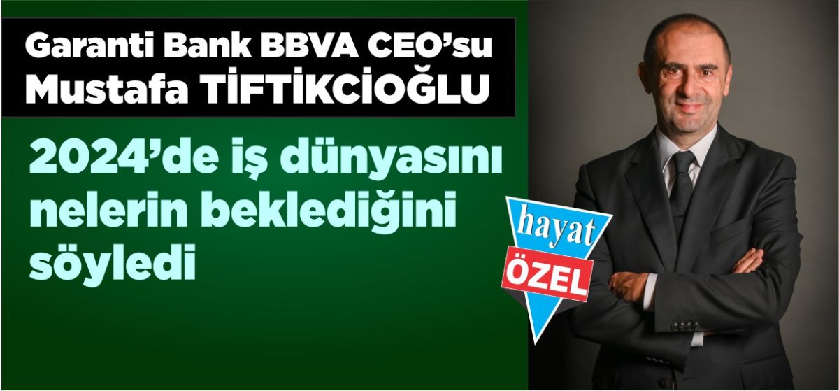 Garanti Bank BBVA CEO’su Mustafa TİFTİKCİOĞLU 2024’de iş dünyasını nelerin beklediğini söyledi