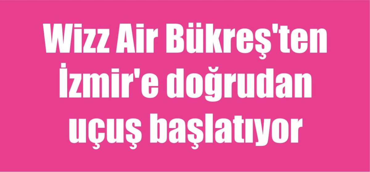 Wizz Air Bükreş'ten İzmir'e doğrudan uçuş başlatıyor
